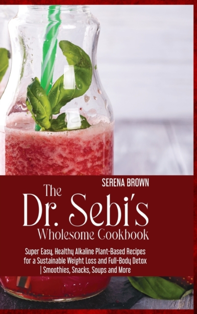 The Dr. Sebi's Wholesome Cookbook : Super Easy, Healthy Alkaline Plant-Based Recipes for a Sustainable Weight Loss and Full-Body Detox Smoothies, Snacks, Soups and More, Hardback Book