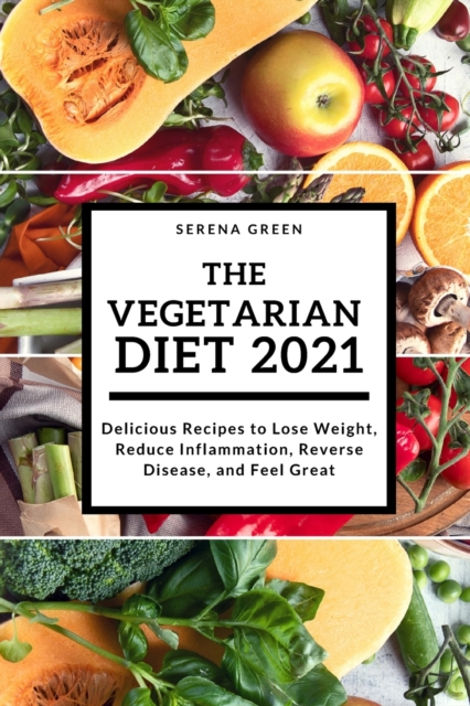 The Vegetarian Diet 2021 : Delicious Recipes to Lose Weight, Reduce Inflammation, Reverse Disease, and Feel Great, Paperback / softback Book