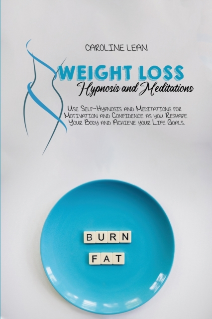 Weight Loss Hypnosis and Meditations : Use Self-Hypnosis and Meditations for Motivation and Confidence as you Reshape Your Body and Achieve your Life Goals, Paperback / softback Book