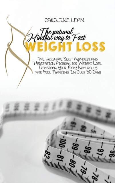 The Natural Mindful Way to Fast Weight Loss : The Ultimate Self-Hypnosis And Meditation Program For Weight Loss. Transform Your Body Naturally And Feel Amazing In Just 30 Days, Hardback Book