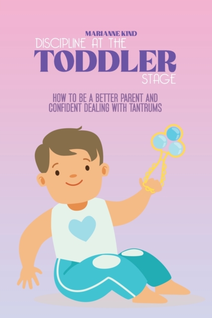 Discipline at The Toddler Stage : How to Be a Better Parent and Confident Dealing with Tantrums, Paperback / softback Book