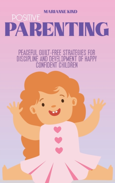 Positive Parenting : Peaceful Guilt-Free Strategies for Discipline and Development of Happy Confident Children, Hardback Book