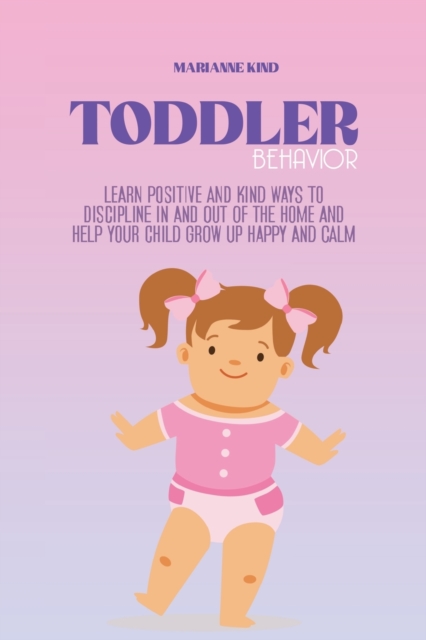 Toddler Behavior : Learn Positive and Kind Ways to Discipline In and Out of The Home and Help Your Child Grow Up Happy and Calm, Paperback / softback Book