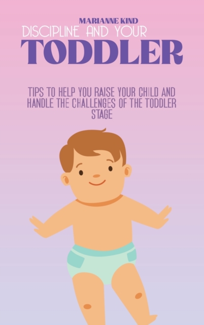 Discipline And Your Toddler : Tips to Help You Raise Your Child and Handle the Challenges of the Toddler Stage, Hardback Book