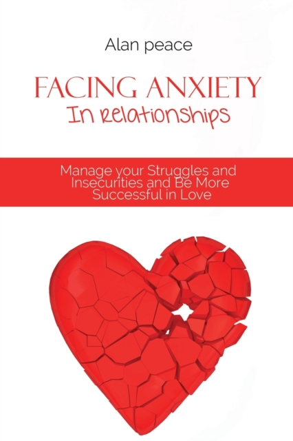 Facing Anxiety In Relationships : Manage your Struggles and Insecurities and Be More Successful in Love, Paperback / softback Book