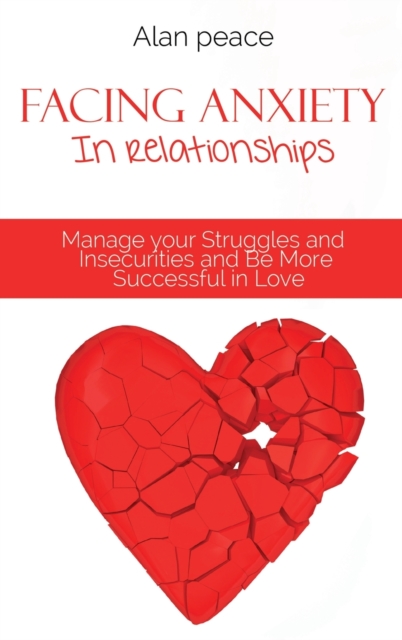 Facing Anxiety In Relationships : Manage your Struggles and Insecurities and Be More Successful in Love, Hardback Book