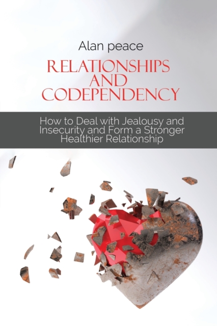 Relationships and Codependency : How to Deal with Jealousy and Insecurity and Form a Stronger Healthier Relationship, Paperback / softback Book