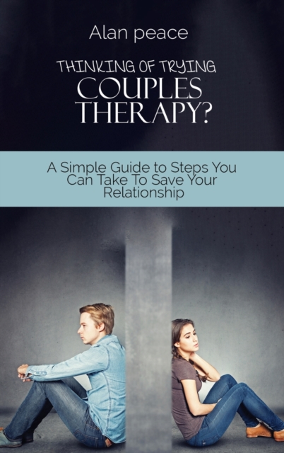 Thinking of Trying Couples Therapy? : A Simple Guide to Steps You Can Take To Save Your Relationship, Hardback Book