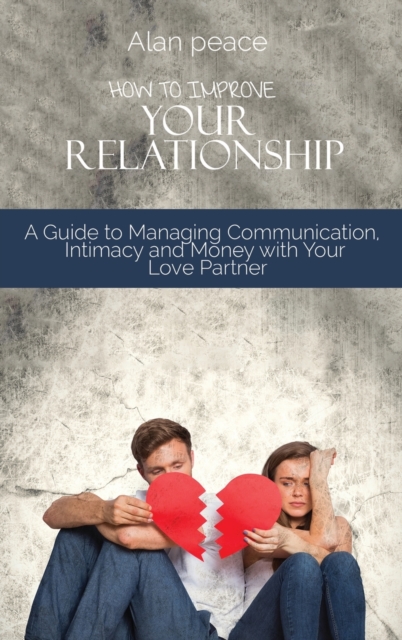 How to Improve Your Relationship : A Guide to Managing Communication, Intimacy and Money with Your Love Partner, Hardback Book