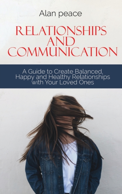 Relationships and Communication : A Guide to Create Balanced, Happy and Healthy Relationships with your Loved Ones, Hardback Book