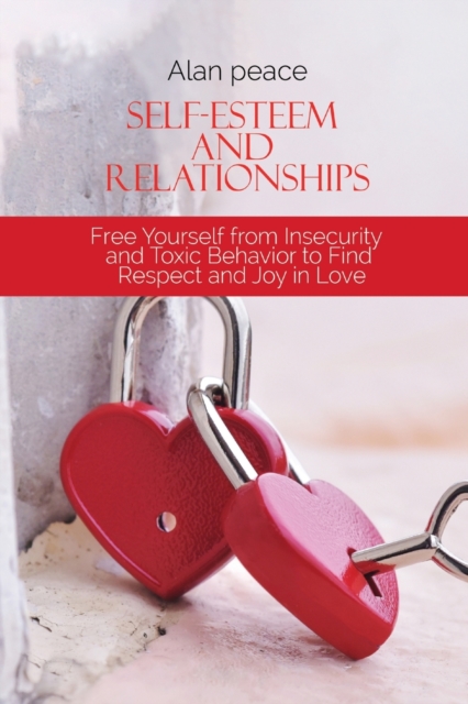 Self-Esteem and Relationships : Free Yourself from Insecurity and Toxic Behavior to Find Respect and Joy in Love, Paperback / softback Book