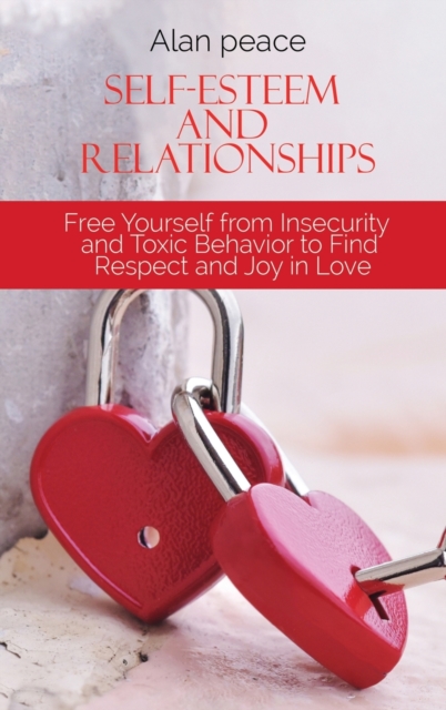 Self-Esteem and Relationships : Free Yourself from Insecurity and Toxic Behavior to Find Respect and Joy in Love, Hardback Book