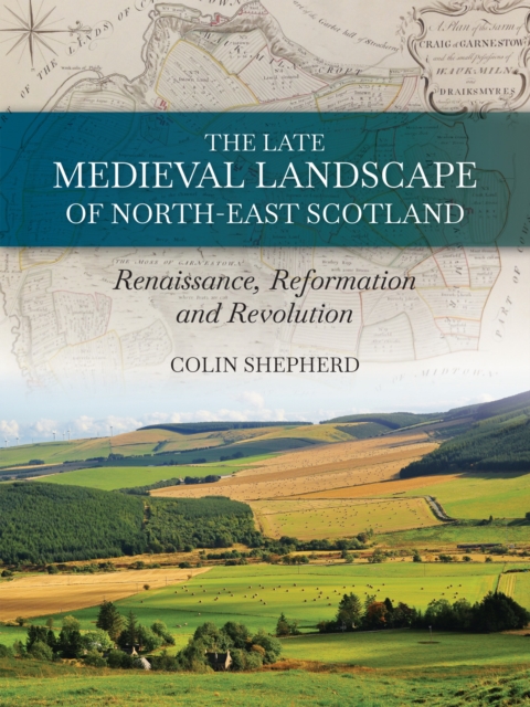 The Late Medieval Landscape of North-east Scotland : Renaissance, Reformation and Revolution, EPUB eBook