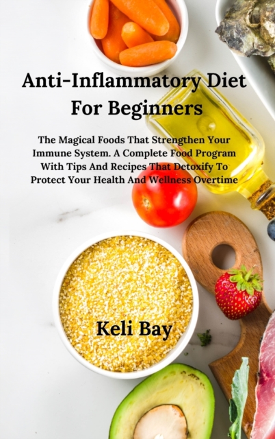 Anti- Inflammatory Diet with Tips and Recipes That Detoxify to Protect Your Health and Wellness Overtime : The Magical Foods That Strengthen Your Immune System. a Complete Food Program for Beginners, Hardback Book