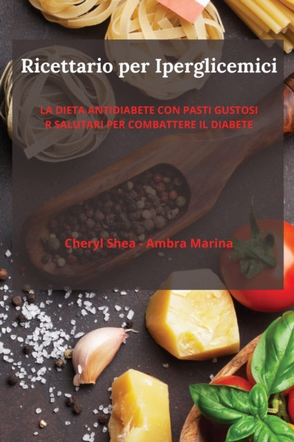 Ricettario Per Iperglicemici : La Dieta Antidiabete Con Pasti Gustosi E Salutari Per Combattere Il Diabete., Paperback / softback Book