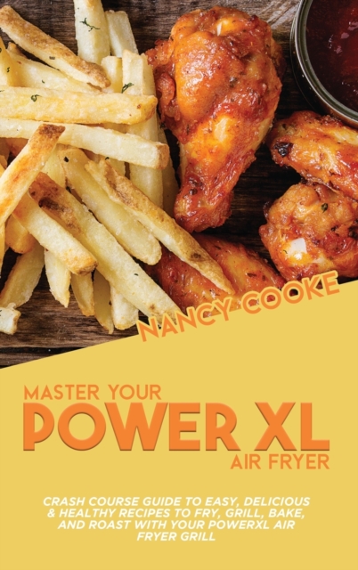 Master Your Power XL Air Fryer : Crash Course Guide To Easy, Delicious & Healthy Recipes To Fry, Grill, Bake, And Roast With Your Powerxl Air Fryer Grill, Hardback Book