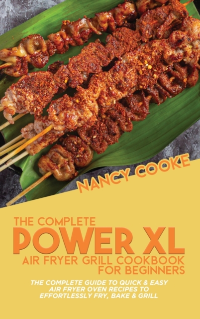 The Complete Power XL Air Fryer Grill Cookbook For Beginners : The Complete Guide To Quick & Easy Air Fryer Oven Recipes To Effortlessly Fry, Bake & Grill, Hardback Book