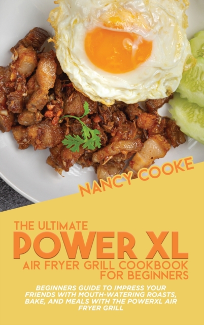 The Ultimate Power XL Air Fryer Grill Cookbook For Beginners : Beginners Guide To Impress Your Friends With Mouth-Watering Roasts, Bake, And Meals With The Power XL Air Fryer Grill, Hardback Book