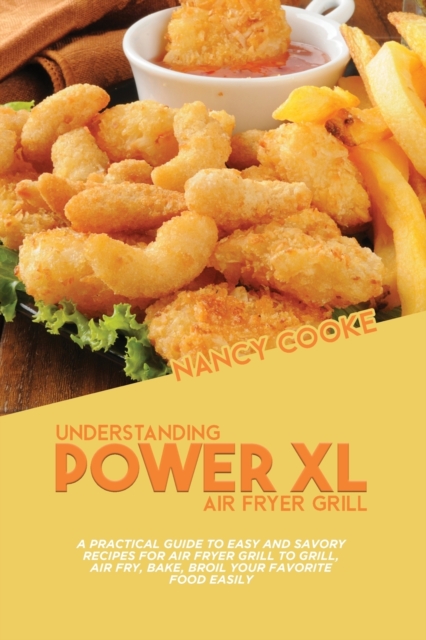 Understanding Power XL Air Fryer Grill : A Practical Guide To Easy And Savory Recipes For Air Fryer Grill To Grill, Air Fry, Bake, Broil Your Favorite Food Easily, Paperback / softback Book