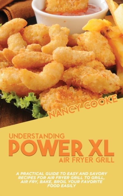 Understanding Power XL Air Fryer Grill : A Practical Guide To Easy And Savory Recipes For Air Fryer Grill To Grill, Air Fry, Bake, Broil Your Favorite Food Easily, Hardback Book