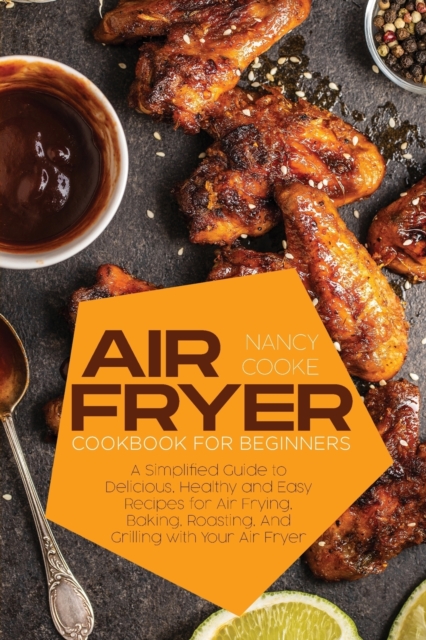 Air Fryer Cookbook for Beginners : A Simplified Guide to Delicious, Healthy and Easy Recipes for Air Frying, Baking, Roasting, And Grilling with Your Air Fryer, Paperback / softback Book