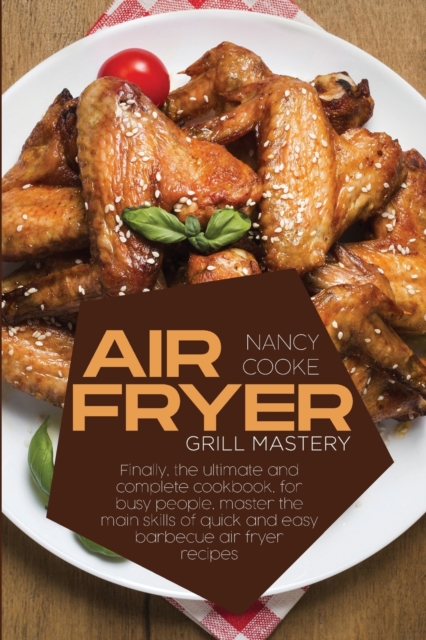Air Fryer Grill Mastery : Finally, The Ultimate And Complete Cookbook, For Busy People, Master The Main Skills Of Quick And Easy Barbecue Air Fryer Recipes, Paperback / softback Book