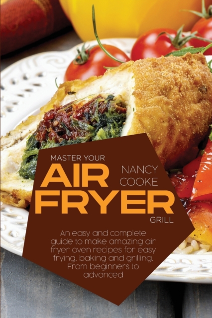 Master Your Air Fryer : An Easy And Complete Guide To Make Amazing Air Fryer Oven Recipes For Easy Frying, Baking And Grilling. From Beginners To Advanced, Paperback / softback Book