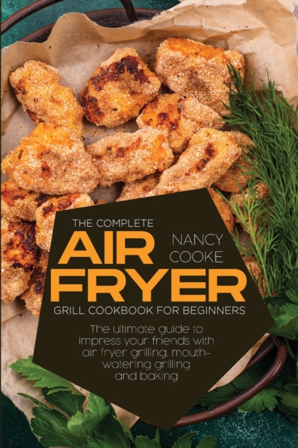 The Complete Air Fryer Grill Cookbook for Beginners : The Ultimate Guide To Impress Your Friends With Air Fryer Grilling, Mouth-Watering Grilling And Baking, Paperback / softback Book
