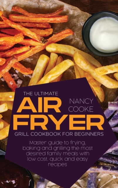 The Ultimate Air Fryer Grill Cookbook for Beginners : Master Guide To Frying, Baking And Grilling The Most Desired Family Meals With Low Cost, Quick And Easy Recipes, Hardback Book