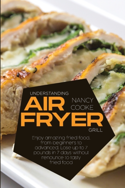 Understanding Air Fryer Grill : Enjoy Amazing Fried Food, From Beginners To Advanced. Lose Up To 7 Pounds In 7 Days Without Renounce To Tasty Fried Food, Paperback / softback Book