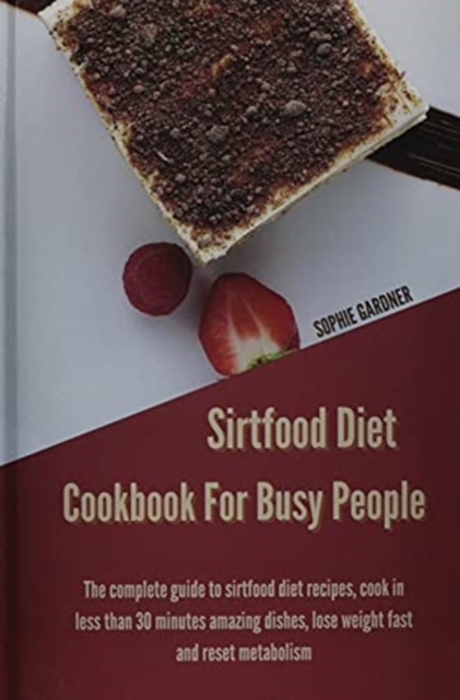 Sirtfood Diet Cookbook For Busy People : The Complete Guide To Sirtfood Diet Recipes, Cook in Less Than 30 Minutes Amazing Dishes, Lose Weight Fast and Reset Metabolism, Hardback Book