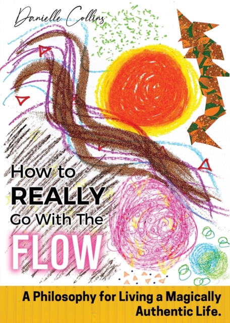 How To REALLY Go With The Flow : A Philosophy for Living A Magically Authentic Life, Paperback / softback Book