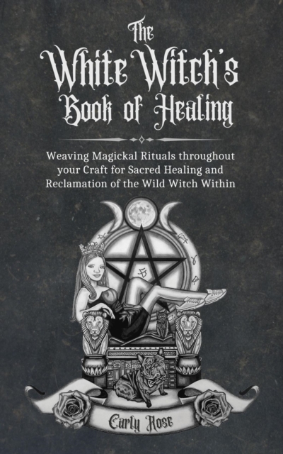 The White Witch's Book of Healing : Weaving Magickal Rituals throughout your Craft for Sacred Healing and Reclamation of the Wild Witch Within, EPUB eBook