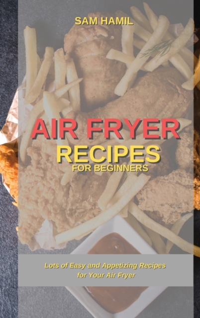 Air Fryer Recipes for Beginners : Lots of Easy and Appetizing Recipes for Your Air Fryer, Hardback Book