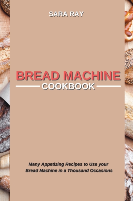 Bread Machine Cookbook : Many Appetizing Recipes to Use your Bread Machine in a Thousand Occasions, Paperback / softback Book