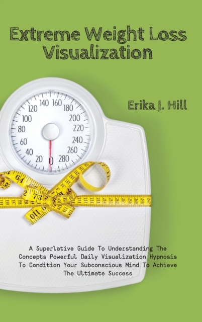 Extreme Weight Loss Visualization : A Superlative Guide To Understanding The Concepts Powerful Daily Visualization Hypnosis To Condition Your Subconscious Mind To Achieve The Ultimate Success, Hardback Book