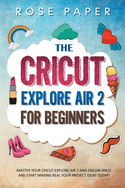 The Cricut Explore Air 2 for Beginners : Master your Cricut Explore Air 2 and Design Space, and Start Making Real your Project Ideas Today!, Paperback / softback Book