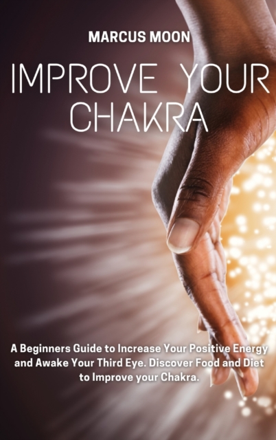 Improve Your Chakra : A Beginners Guide to Increase Your Positive Energy and Awake Your Third Eye. Discover Food and Diet to Improve your Chakra., Hardback Book