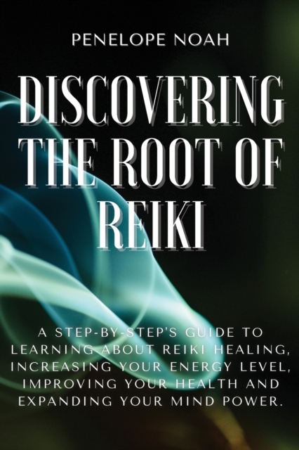 Discovering the Root of Reiki : A Step-by-Step's Guide to Learning About Reiki Healing, Increasing Your Energy Level, Improving Your Health and Expanding Your Mind Power., Paperback / softback Book