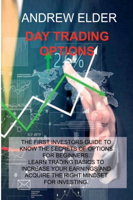 Day Trading Options : The First Investors Guide to Know the Secrets of Options for Beginners. Learn Trading Basics to Increase Your Earnings and Acquire Right Mindset for Investing., Paperback / softback Book
