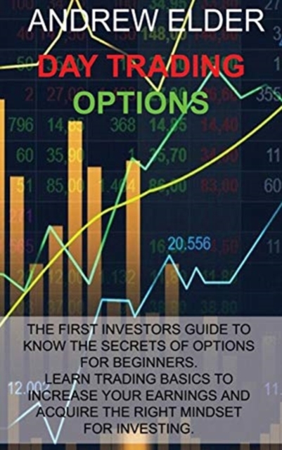 Day Trading Options : The First Investors Guide to Know the Secrets of Options for Beginners. Learn Trading Basics to Increase Your Earnings and Acquire Right Mindset for Investing., Hardback Book