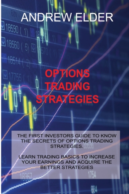 Options Trading Strategies : The First Investors Guide to Know the Secrets of Options Trading Strategies. Learn Trading Basics to Increase Your Earnings and Acquire the Better Strategies, Paperback / softback Book