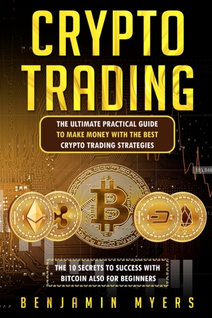Crypto Trading : The Ultimate Practical Guide to Make Money with the Best Crypto Trading Strategies. the 10 Secrets to Success with Bitcoin Also for Beginners., Paperback / softback Book