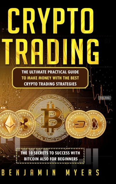 Crypto Trading : The Ultimate Practical Guide to Make Money with the Best Crypto Trading Strategies. the 10 Secrets to Success with Bitcoin Also for Beginners., Hardback Book