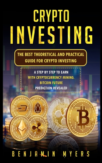 Crypto Investing : The Best Theoretical and Practical Guide for Crypto Investing: A Step by Step to Earn with Cryptocurrency Mining. Bitcoin Future Prediction Revealed, Hardback Book