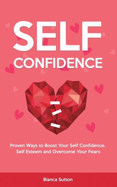 Self-Confidence : Proven Ways to Boost Your Self Confidence, Self Esteem and Overcome Your Fears, Hardback Book