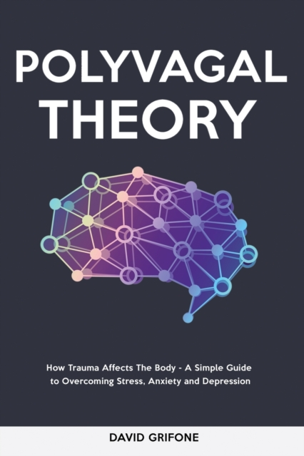 Polyvagal Theory : How Trauma Affects The Body - A Simple Guide to Overcoming Stress, Anxiety and Depression, Paperback / softback Book