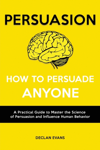 Persuasion - How to Persuade Anyone : A Practical Guide to Master the Science of Persuasion and Influence Human Behavior, Paperback / softback Book