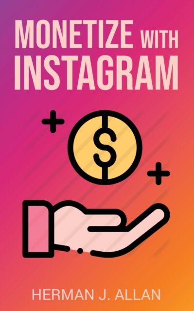 Monetize with Instagram : How to Upgrade Your Marketing by Using the Most Profitable Social Media Creators, Paperback / softback Book