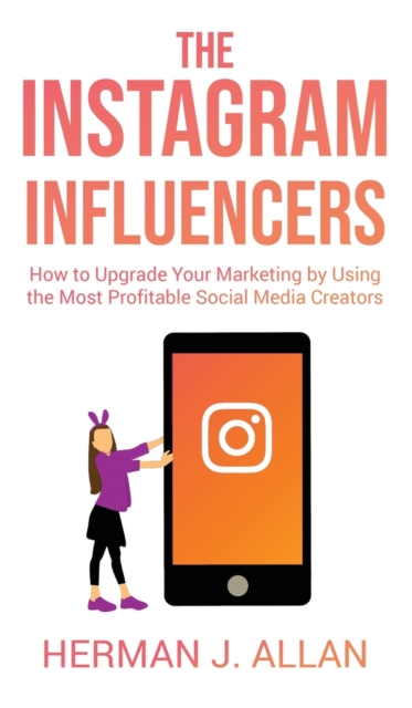 The Instagram Influencers : How to Upgrade Your Marketing by Using the Most Profitable Social Media Creators, Hardback Book